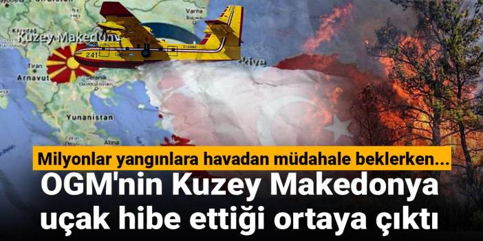 Milyonlar yangınlara havadan müdahale beklerken... OGM'nin Kuzey Makedonya'ya uçak hibe ettiği ortaya çıktı