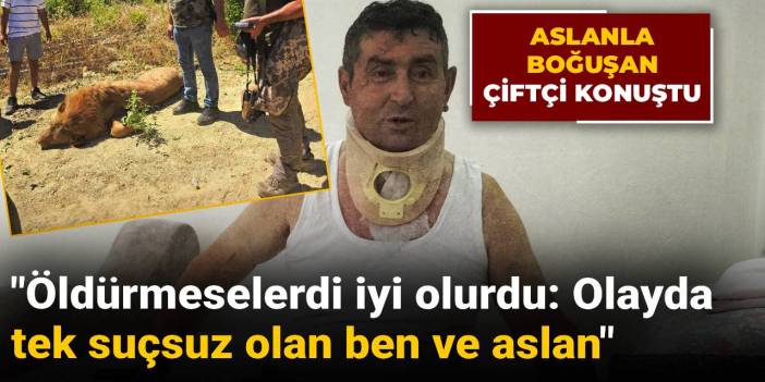 Aslanla boğuşan çiftçi konuştu: Öldürmeselerdi iyi olurdu, olayda tek suçsuz olan ben ve aslan