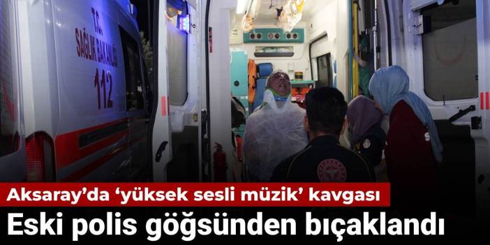 Aksaray'da 'yüksek sesli müzik' kavgası: Eski polis göğsünden bıçaklandı