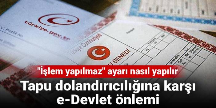 Tapu dolandırıcılığına karşı e-Devlet önlemi: "İşlem yapılmaz" ayarı nasıl yapılır