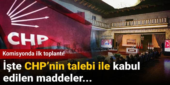 Komisyonda ilk toplantı! İşte CHP’nin talebi ile kabul edilen maddeler...