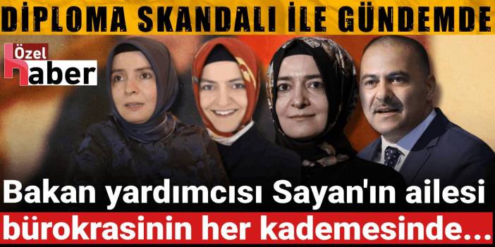 Diploma skandalı ile gündemde: Bakan yardımcısı Sayan'ın ailesi bürokrasinin her kademesinde