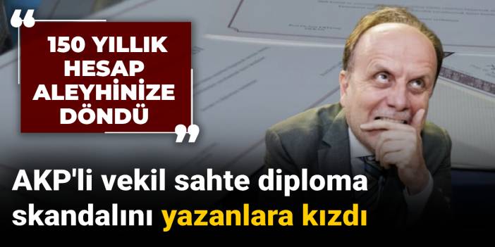 AKP'li vekil sahte diploma skandalını yazanlara kızdı: 150 yıllık hesap aleyhinize döndü