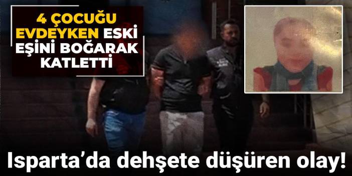 Isparta’da dehşete düşüren olay! 4 çocuğu evdeyken eski eşini boğarak katletti