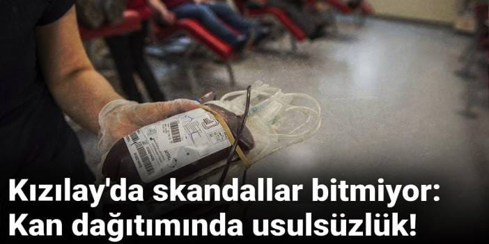Kızılay'da skandallar bitmiyor: Kan dağıtımında usulsüzlük!
