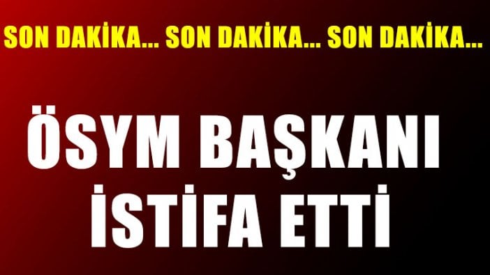 ÖSYM başkanı istifa etti