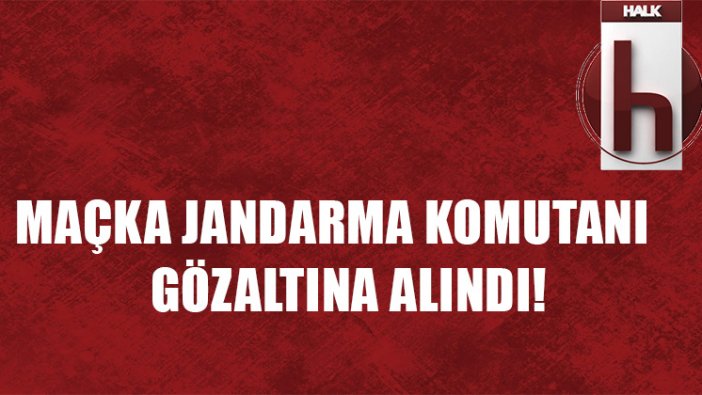 Maçka İlçe Jandarma Komutanı FETÖ'den gözaltına alındı