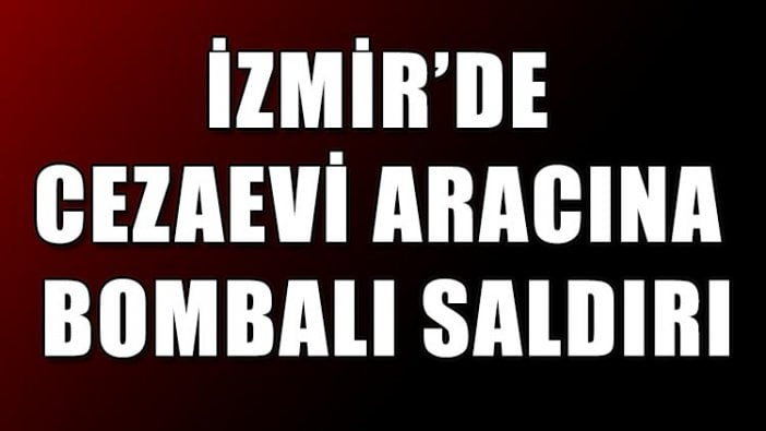 İzmir’de cezaevi aracına bombalı saldırı