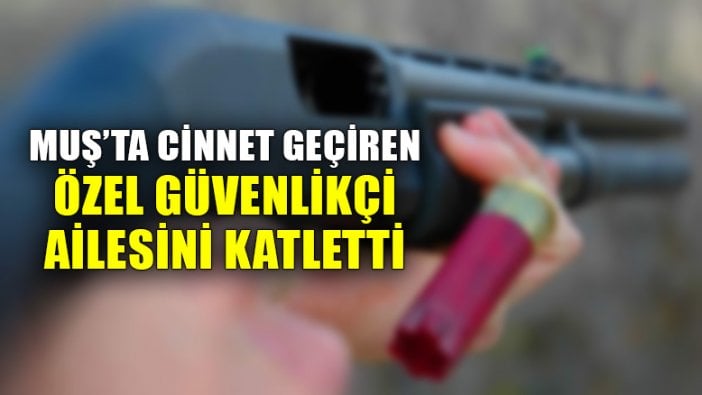 Cinnet geçiren özel güvenlik görevlisi ailesini katletti: 3 ölü, 2 ağır yaralı