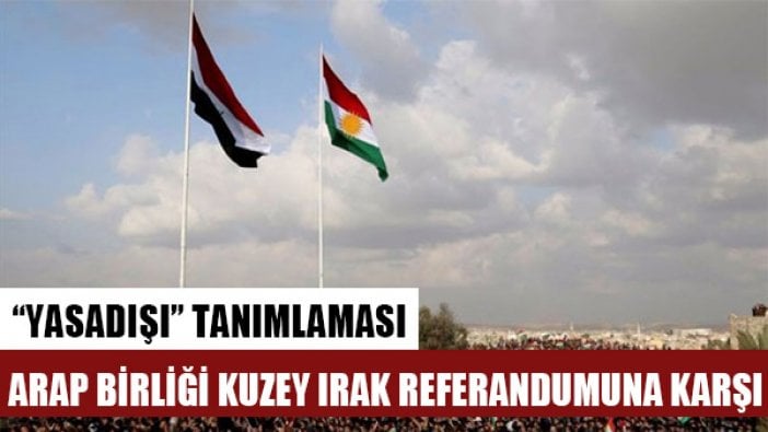 Arap Birliği Dışişleri Bakanları Kuzey Irak'taki bağımsızlık referandumunu "yasadışı" olarak değerlendirdi