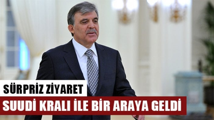 Abdullah Gül Suudi Kralı ile bir araya geldi