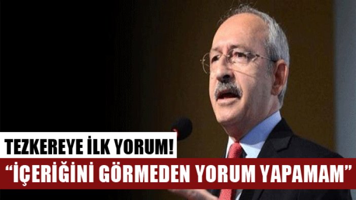 Kılıçdaroğlu tezkereye dair "İçeriğini bilmeden yorum yapamam eski tezkereye destek vermiştik" dedi