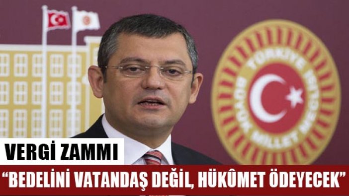 Özgür Özel: Bedelini vatandaş değil, hükümet ödeyecek