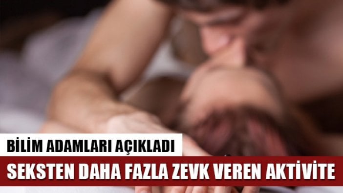 Bilim insanları seksten daha fazla zevk veren aktiviteyi açıkladı