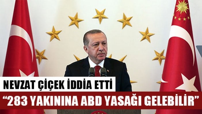 Nevzat Çiçek "Erdoğan'a yakın 283 kişinin ABD'ye girişi yasaklanabilir" iddiasında bulundu