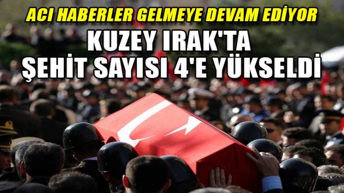 Kuzey Irak'ta şehit sayısı 4'e yükseldi