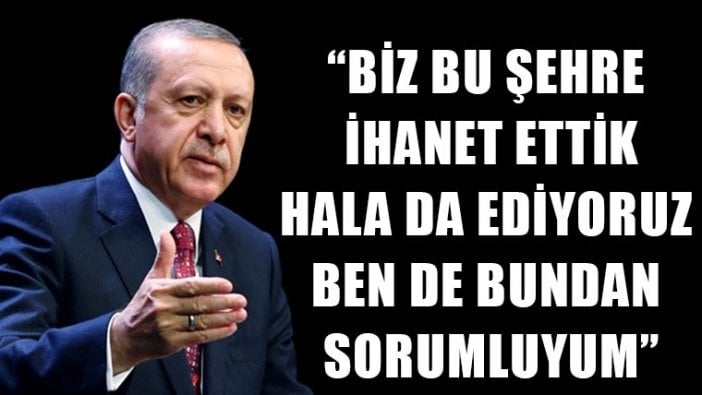 Erdoğan'dan: Bu şehre ihanet ettik ben de sorumluyum