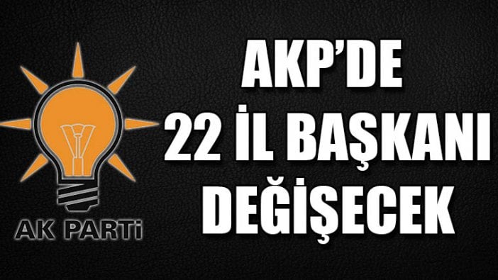 AKP’de 22 il başkanı değişecek