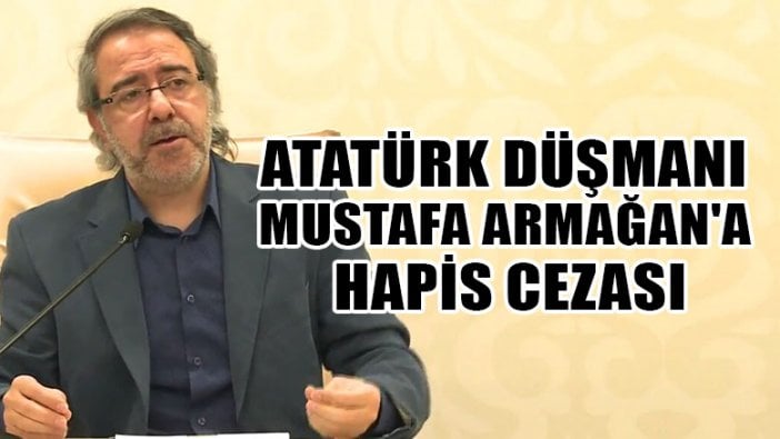 Atatürk düşmanı Mustafa Armağan'a hapis cezası